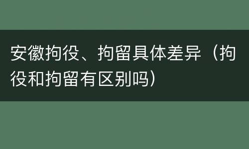 安徽拘役、拘留具体差异（拘役和拘留有区别吗）