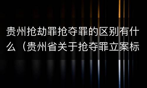 贵州抢劫罪抢夺罪的区别有什么（贵州省关于抢夺罪立案标准）