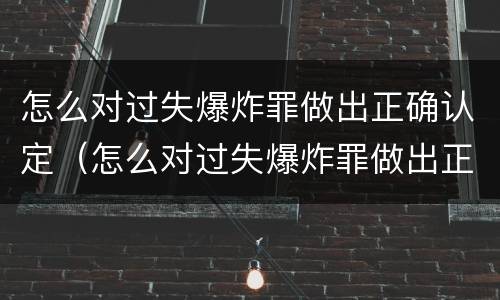 怎么对过失爆炸罪做出正确认定（怎么对过失爆炸罪做出正确认定的处罚）