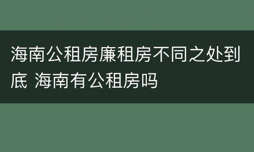 海南公租房廉租房不同之处到底 海南有公租房吗