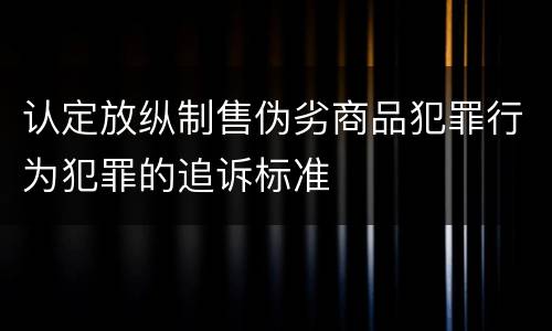 认定放纵制售伪劣商品犯罪行为犯罪的追诉标准