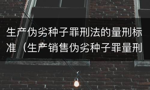 生产伪劣种子罪刑法的量刑标准（生产销售伪劣种子罪量刑标准）