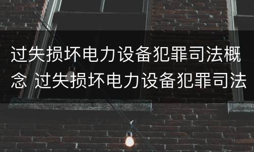 过失损坏电力设备犯罪司法概念 过失损坏电力设备犯罪司法概念解释
