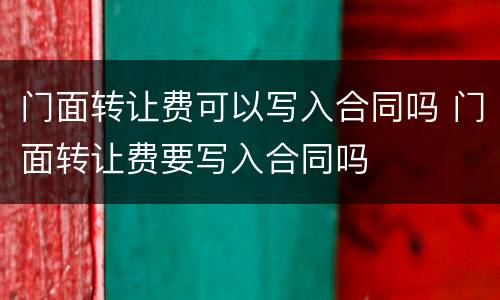 门面转让费可以写入合同吗 门面转让费要写入合同吗