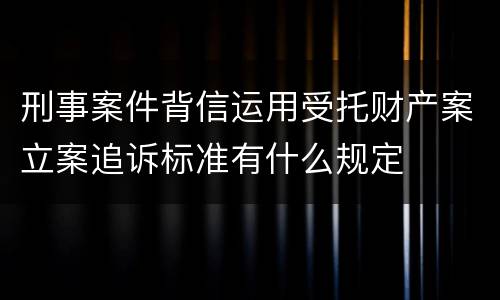 刑事案件背信运用受托财产案立案追诉标准有什么规定