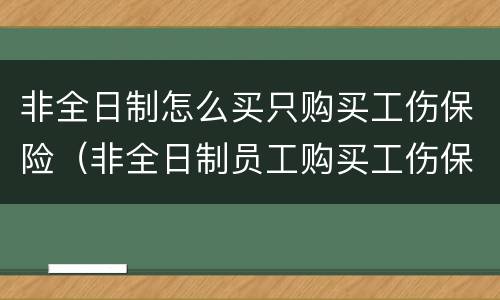 非全日制怎么买只购买工伤保险（非全日制员工购买工伤保险）