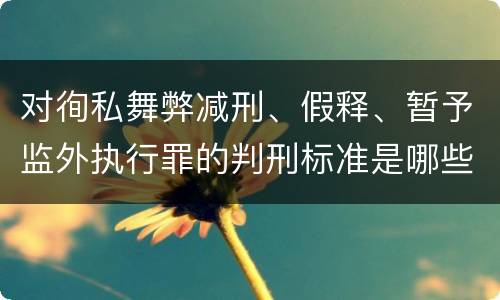 对徇私舞弊减刑、假释、暂予监外执行罪的判刑标准是哪些
