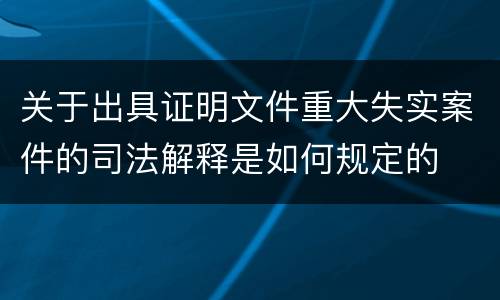 关于出具证明文件重大失实案件的司法解释是如何规定的