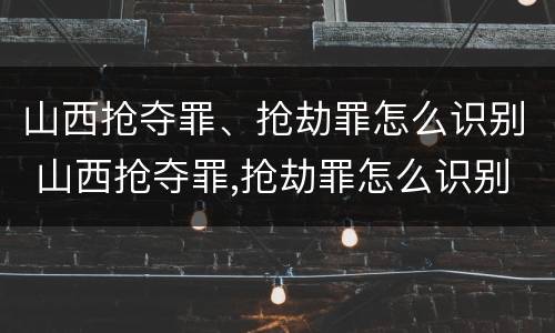 山西抢夺罪、抢劫罪怎么识别 山西抢夺罪,抢劫罪怎么识别的