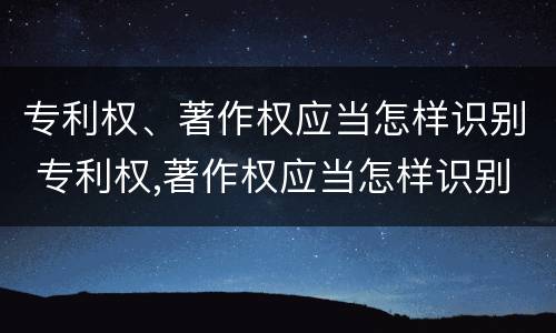 专利权、著作权应当怎样识别 专利权,著作权应当怎样识别