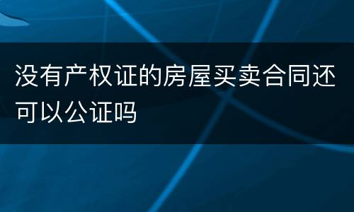 没有产权证的房屋买卖合同还可以公证吗