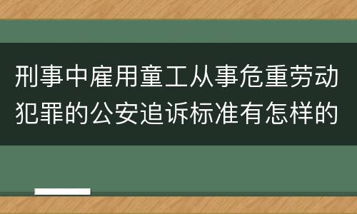 刑事中雇用童工从事危重劳动犯罪的公安追诉标准有怎样的规定