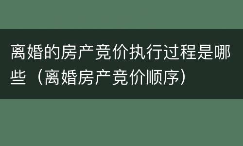 离婚的房产竞价执行过程是哪些（离婚房产竞价顺序）