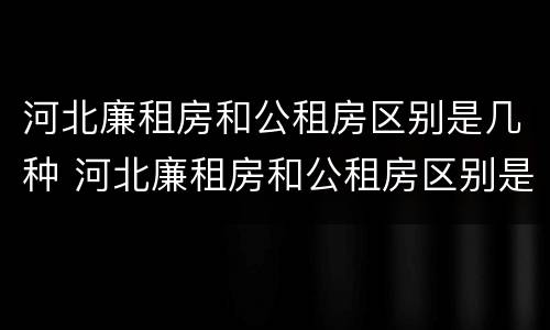 河北廉租房和公租房区别是几种 河北廉租房和公租房区别是几种房