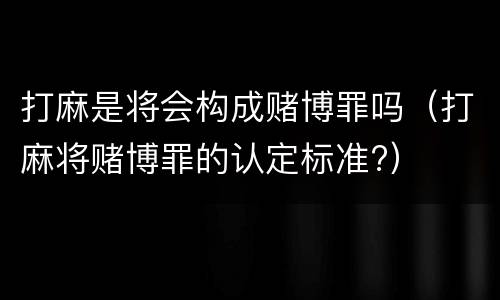 打麻是将会构成赌博罪吗（打麻将赌博罪的认定标准?）