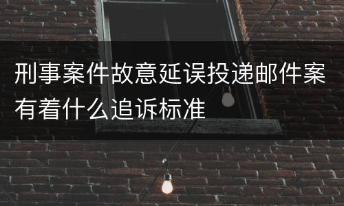 刑事案件故意延误投递邮件案有着什么追诉标准
