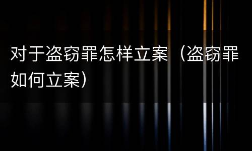 对于盗窃罪怎样立案（盗窃罪如何立案）