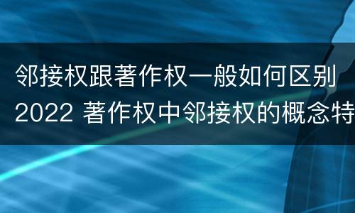 邻接权跟著作权一般如何区别2022 著作权中邻接权的概念特点