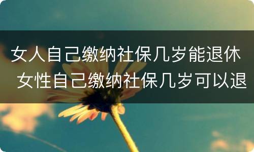 女人自己缴纳社保几岁能退休 女性自己缴纳社保几岁可以退休