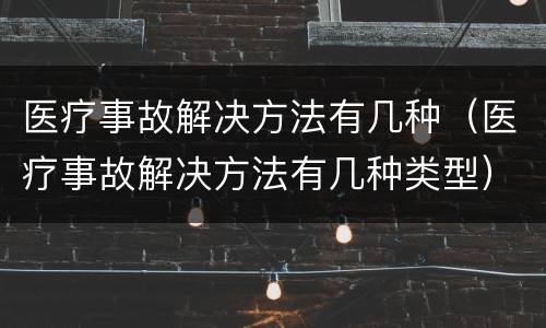 医疗事故解决方法有几种（医疗事故解决方法有几种类型）