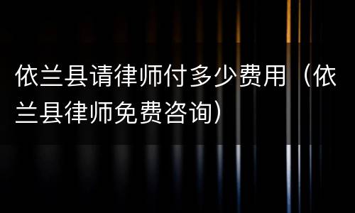 依兰县请律师付多少费用（依兰县律师免费咨询）
