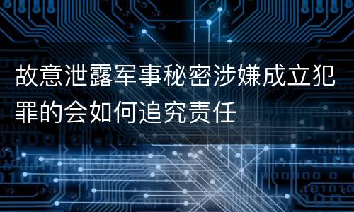 故意泄露军事秘密涉嫌成立犯罪的会如何追究责任