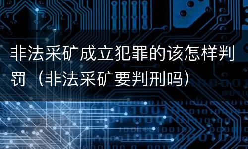 非法采矿成立犯罪的该怎样判罚（非法采矿要判刑吗）