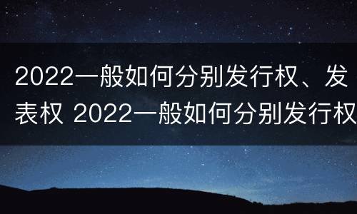 2022一般如何分别发行权、发表权 2022一般如何分别发行权,发表权和发行权