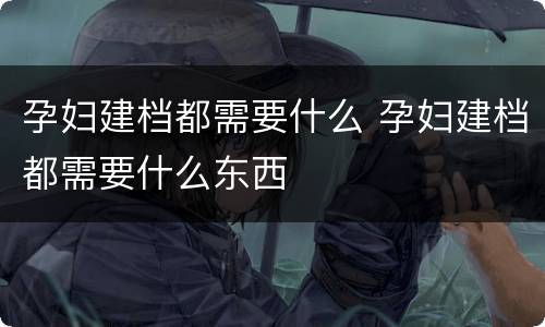 孕妇建档都需要什么 孕妇建档都需要什么东西