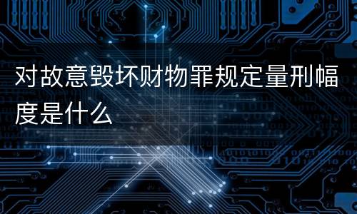 对故意毁坏财物罪规定量刑幅度是什么