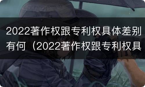 2022著作权跟专利权具体差别有何（2022著作权跟专利权具体差别有何影响）