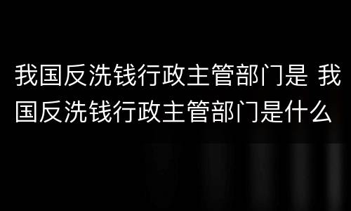 我国反洗钱行政主管部门是 我国反洗钱行政主管部门是什么