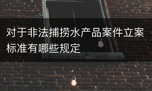 对于非法捕捞水产品案件立案标准有哪些规定
