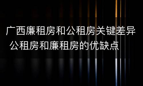广西廉租房和公租房关键差异 公租房和廉租房的优缺点