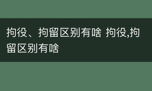 拘役、拘留区别有啥 拘役,拘留区别有啥