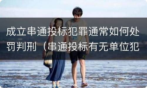 成立串通投标犯罪通常如何处罚判刑（串通投标有无单位犯罪）