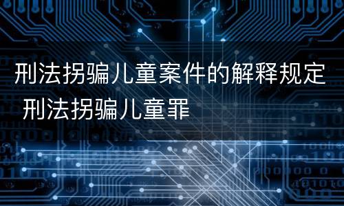 刑法拐骗儿童案件的解释规定 刑法拐骗儿童罪