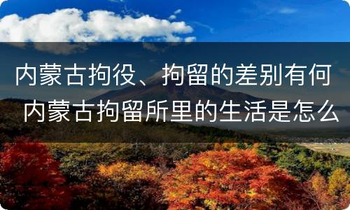 内蒙古拘役、拘留的差别有何 内蒙古拘留所里的生活是怎么样的