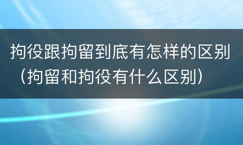 拘役跟拘留到底有怎样的区别（拘留和拘役有什么区别）