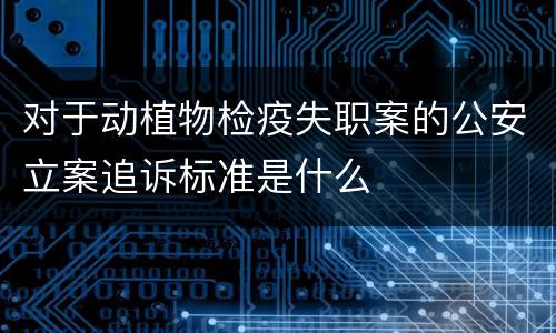 对于动植物检疫失职案的公安立案追诉标准是什么