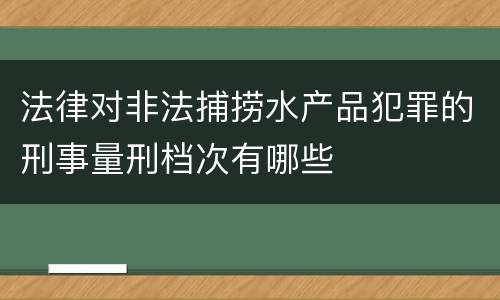 法律对非法捕捞水产品犯罪的刑事量刑档次有哪些