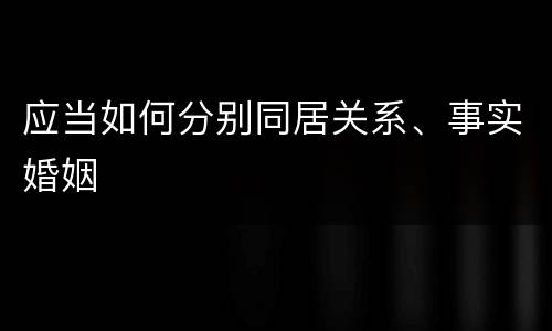 应当如何分别同居关系、事实婚姻