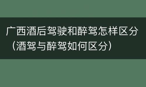 广西酒后驾驶和醉驾怎样区分(酒驾与醉驾如何区分)