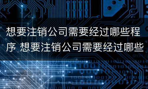想要注销公司需要经过哪些程序 想要注销公司需要经过哪些程序审批