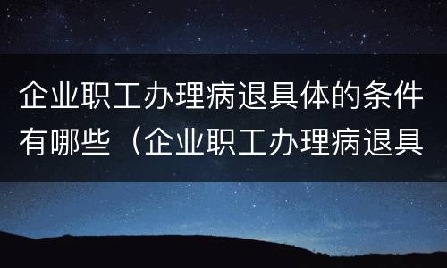 企业职工办理病退具体的条件有哪些（企业职工办理病退具体的条件有哪些呢）