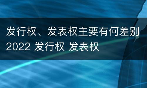 发行权、发表权主要有何差别2022 发行权 发表权