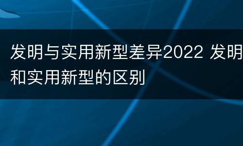 发明与实用新型差异2022 发明和实用新型的区别