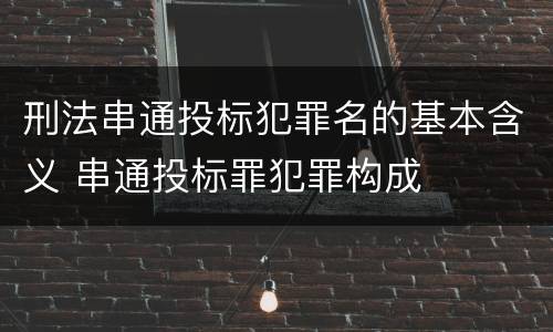 刑法串通投标犯罪名的基本含义 串通投标罪犯罪构成
