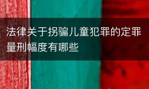 法律关于拐骗儿童犯罪的定罪量刑幅度有哪些