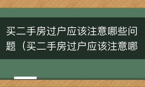 买二手房过户应该注意哪些问题（买二手房过户应该注意哪些问题和细节）